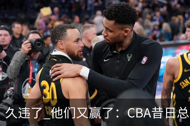 久违了 他们又赢了:CBA昔日总冠军3分掀翻巨人杀手 47连败后2连胜